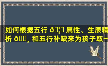 如何根据五行 🦋 属性、生辰精析 🌸 和五行补缺来为孩子取一个富有诗意的名字